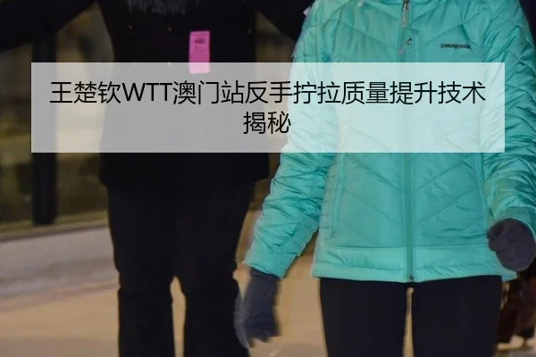 王楚钦WTT澳门站反手拧拉质量提升技术揭秘