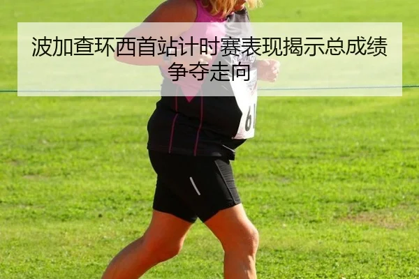 波加查环西首站计时赛表现揭示总成绩争夺走向