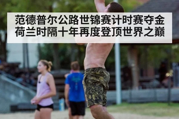 范德普尔公路世锦赛计时赛夺金荷兰时隔十年再度登顶世界之巅