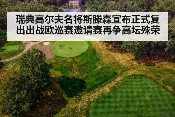 瑞典高尔夫名将斯滕森宣布正式复出出战欧巡赛邀请赛再争高坛殊荣