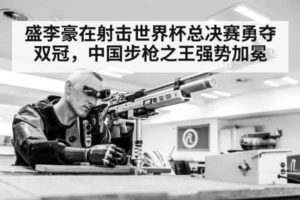 盛李豪在射击世界杯总决赛勇夺双冠,中国步枪之王强势加冕