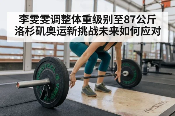 李雯雯调整体重级别至87公斤 洛杉矶奥运新挑战未来如何应对 - 6686.com