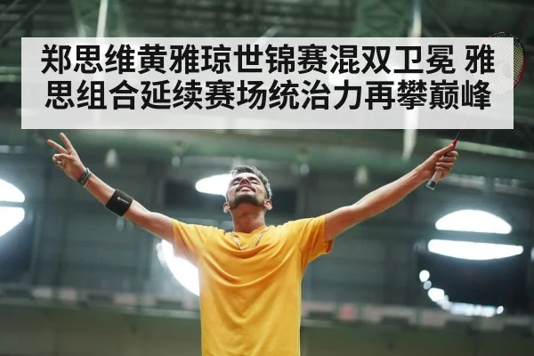 郑思维黄雅琼世锦赛混双卫冕 雅思组合延续赛场统治力再攀巅峰