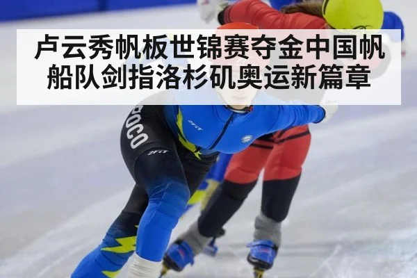 卢云秀帆板世锦赛夺金中国帆船队剑指洛杉矶奥运新篇章
